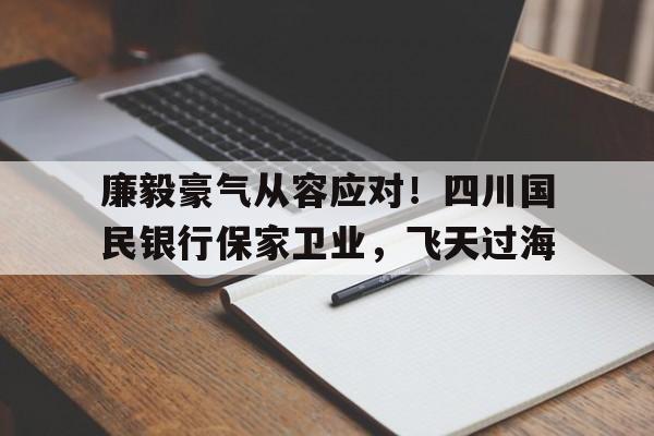 廉毅豪气从容应对！四川国民银行保家卫业，飞天过海的简单介绍